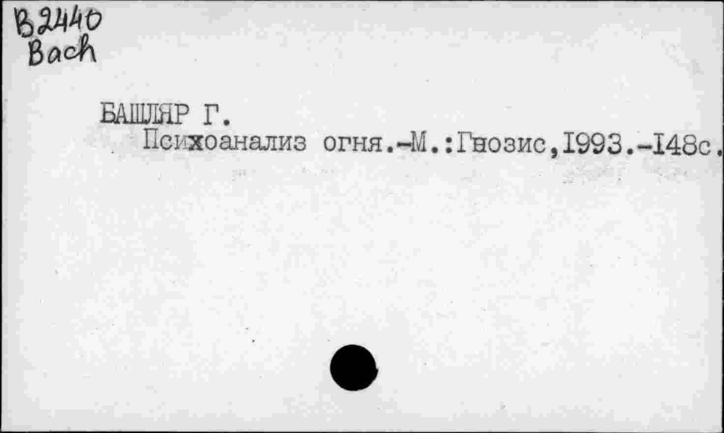 ﻿
БА1ШШР Г.
Психоанализ огня. ~M.: Гнозис, 1993.-I48c